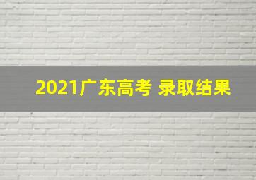 2021广东高考 录取结果